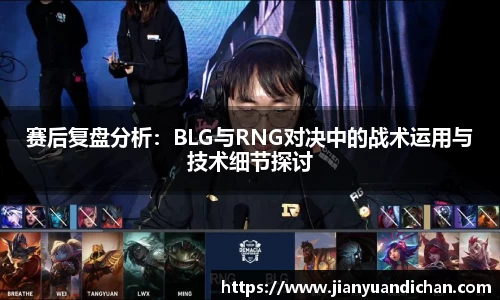 赛后复盘分析：BLG与RNG对决中的战术运用与技术细节探讨