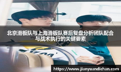 北京滑板队与上海滑板队赛后复盘分析团队配合与战术执行的关键要素