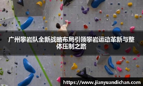 广州攀岩队全新战略布局引领攀岩运动革新与整体压制之路