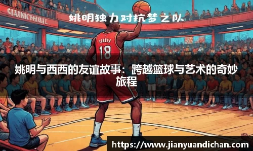 姚明与西西的友谊故事：跨越篮球与艺术的奇妙旅程
