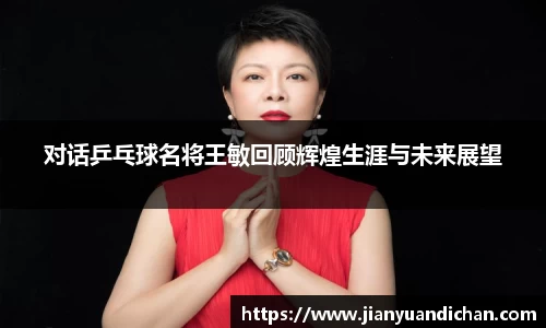 对话乒乓球名将王敏回顾辉煌生涯与未来展望