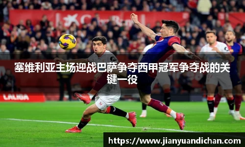 塞维利亚主场迎战巴萨争夺西甲冠军争夺战的关键一役