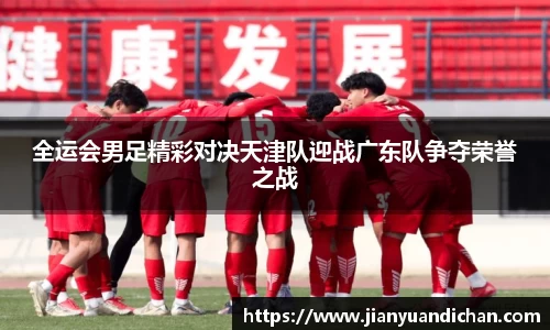 全运会男足精彩对决天津队迎战广东队争夺荣誉之战