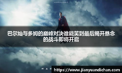 巴尔灿与多姆的巅峰对决谁能笑到最后揭开悬念的战斗即将开启