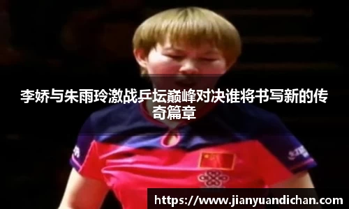 李娇与朱雨玲激战乒坛巅峰对决谁将书写新的传奇篇章