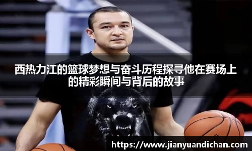 西热力江的篮球梦想与奋斗历程探寻他在赛场上的精彩瞬间与背后的故事